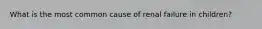 What is the most common cause of renal failure in children?