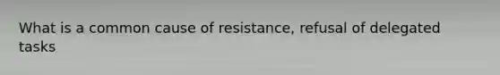 What is a common cause of resistance, refusal of delegated tasks