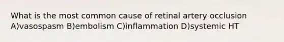 What is the most common cause of retinal artery occlusion A)vasospasm B)embolism C)inflammation D)systemic HT