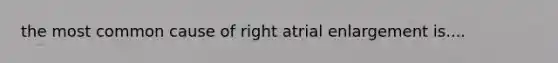 the most common cause of right atrial enlargement is....