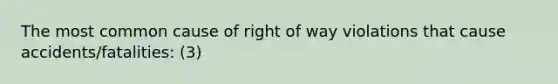 The most common cause of right of way violations that cause accidents/fatalities: (3)