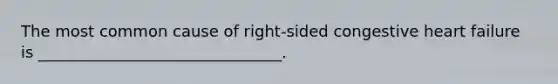 The most common cause of right-sided congestive heart failure is _______________________________.