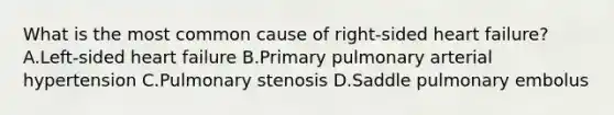 What is the most common cause of right-sided heart failure? A.Left-sided heart failure B.Primary pulmonary arterial hypertension C.Pulmonary stenosis D.Saddle pulmonary embolus