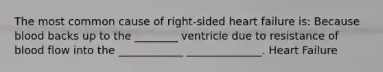 The most common cause of right-sided heart failure is: Because blood backs up to the ________ ventricle due to resistance of blood flow into the ____________ ______________. Heart Failure