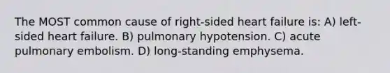 The MOST common cause of right-sided heart failure is: A) left-sided heart failure. B) pulmonary hypotension. C) acute pulmonary embolism. D) long-standing emphysema.