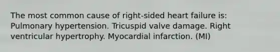 The most common cause of right-sided heart failure is: Pulmonary hypertension. Tricuspid valve damage. Right ventricular hypertrophy. Myocardial infarction. (MI)