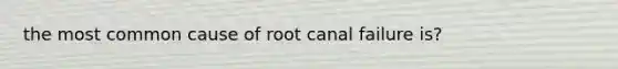 the most common cause of root canal failure is?