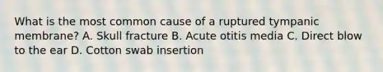 What is the most common cause of a ruptured tympanic membrane? A. Skull fracture B. Acute otitis media C. Direct blow to the ear D. Cotton swab insertion