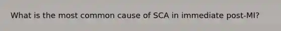 What is the most common cause of SCA in immediate post-MI?