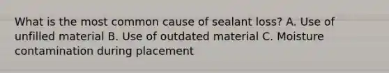 What is the most common cause of sealant loss? A. Use of unfilled material B. Use of outdated material C. Moisture contamination during placement