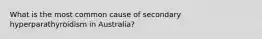 What is the most common cause of secondary hyperparathyroidism in Australia?