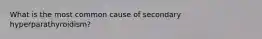 What is the most common cause of secondary hyperparathyroidism?