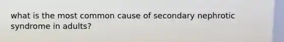 what is the most common cause of secondary nephrotic syndrome in adults?