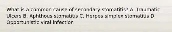 What is a common cause of secondary stomatitis? A. Traumatic Ulcers B. Aphthous stomatitis C. Herpes simplex stomatitis D. Opportunistic viral infection