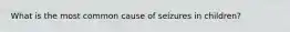 What is the most common cause of seizures in children?