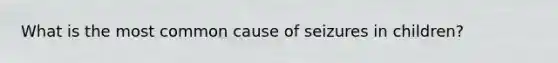 What is the most common cause of seizures in children?