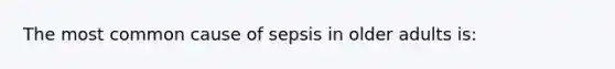 The most common cause of sepsis in older adults is: