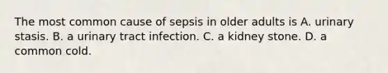 The most common cause of sepsis in older adults is A. urinary stasis. B. a urinary tract infection. C. a kidney stone. D. a common cold.