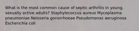 What is the most common cause of septic arthritis in young, sexually active adults? Staphylococcus aureus Mycoplasma pneumoniae Neisseria gonorrhoeae Pseudomonas aeruginosa Escherichia coli