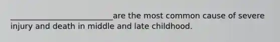 __________________________are the most common cause of severe injury and death in middle and late childhood.