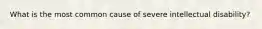 What is the most common cause of severe intellectual disability?