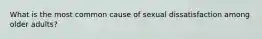 What is the most common cause of sexual dissatisfaction among older adults?