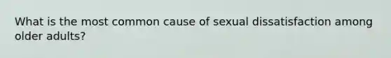 What is the most common cause of sexual dissatisfaction among older adults?