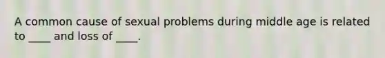 A common cause of sexual problems during middle age is related to ____ and loss of ____.