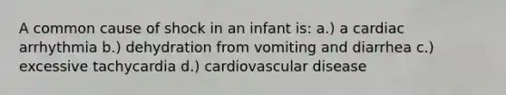 A common cause of shock in an infant is: a.) a cardiac arrhythmia b.) dehydration from vomiting and diarrhea c.) excessive tachycardia d.) cardiovascular disease