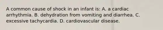 A common cause of shock in an infant is: A. a cardiac arrhythmia. B. dehydration from vomiting and diarrhea. C. excessive tachycardia. D. cardiovascular disease.