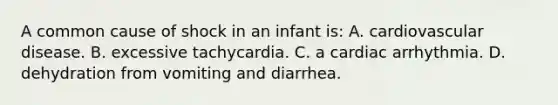 A common cause of shock in an infant is: A. cardiovascular disease. B. excessive tachycardia. C. a cardiac arrhythmia. D. dehydration from vomiting and diarrhea.