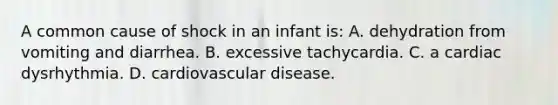 A common cause of shock in an infant is: A. dehydration from vomiting and diarrhea. B. excessive tachycardia. C. a cardiac dysrhythmia. D. cardiovascular disease.