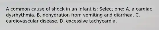 A common cause of shock in an infant is: Select one: A. a cardiac dysrhythmia. B. dehydration from vomiting and diarrhea. C. cardiovascular disease. D. excessive tachycardia.