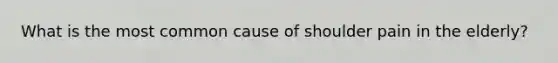 What is the most common cause of shoulder pain in the elderly?