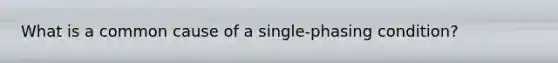 What is a common cause of a single-phasing condition?