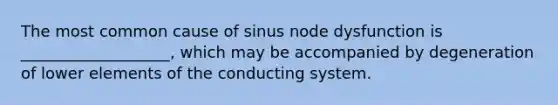 The most common cause of sinus node dysfunction is ___________________, which may be accompanied by degeneration of lower elements of the conducting system.