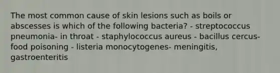 The most common cause of skin lesions such as boils or abscesses is which of the following bacteria? - streptococcus pneumonia- in throat - staphylococcus aureus - bacillus cercus- food poisoning - listeria monocytogenes- meningitis, gastroenteritis