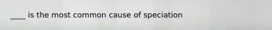 ____ is the most common cause of speciation