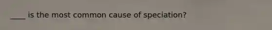 ____ is the most common cause of speciation?