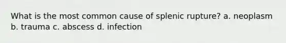 What is the most common cause of splenic rupture? a. neoplasm b. trauma c. abscess d. infection