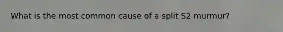 What is the most common cause of a split S2 murmur?