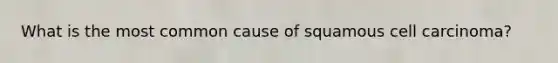 What is the most common cause of squamous cell carcinoma?