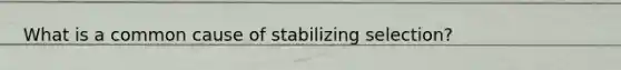 What is a common cause of stabilizing selection?