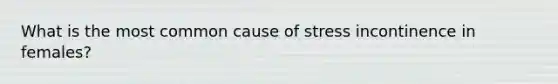 What is the most common cause of stress incontinence in females?