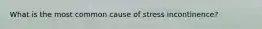What is the most common cause of stress incontinence?