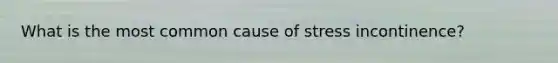 What is the most common cause of stress incontinence?