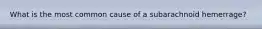 What is the most common cause of a subarachnoid hemerrage?