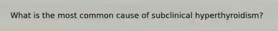 What is the most common cause of subclinical hyperthyroidism?