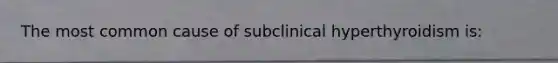 The most common cause of subclinical hyperthyroidism is: