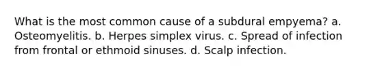 What is the most common cause of a subdural empyema? a. Osteomyelitis. b. Herpes simplex virus. c. Spread of infection from frontal or ethmoid sinuses. d. Scalp infection.